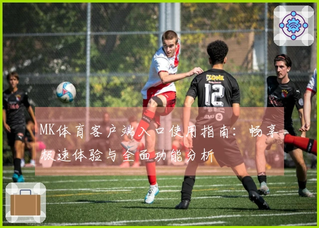MK体育客户端入口使用指南：畅享极速体验与全面功能分析