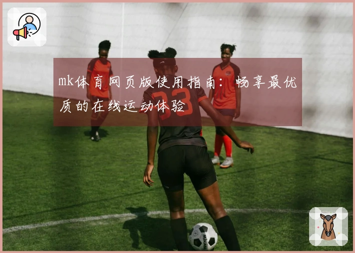 mk体育网页版使用指南：畅享最优质的在线运动体验