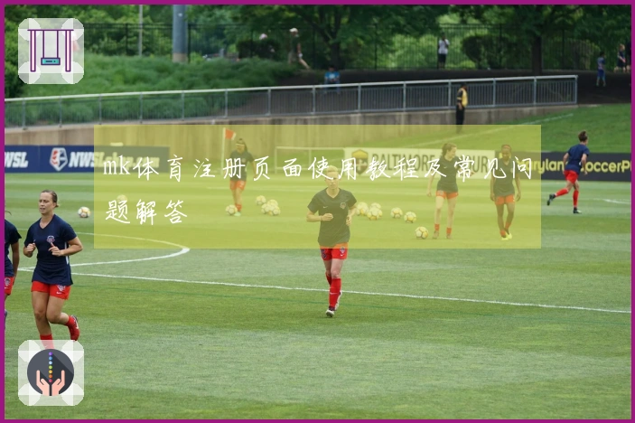 mk体育注册页面使用教程及常见问题解答