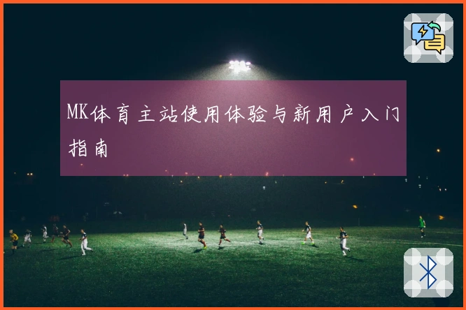 MK体育主站使用体验与新用户入门指南