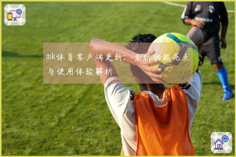 mk体育客户端更新：全新功能亮点与使用体验解析