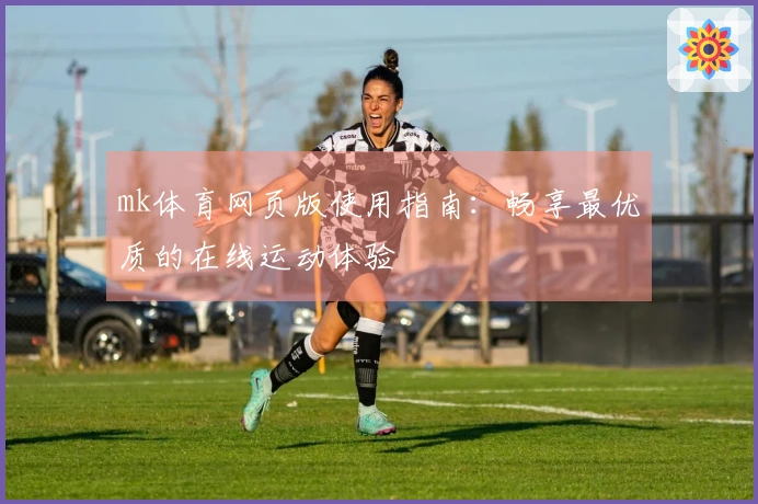mk体育网页版使用指南：畅享最优质的在线运动体验