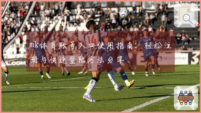 mk体育账号入口使用指南：轻松注册与快速登陆方法分享