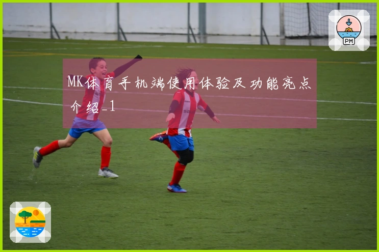 MK体育手机端使用体验及功能亮点介绍_1