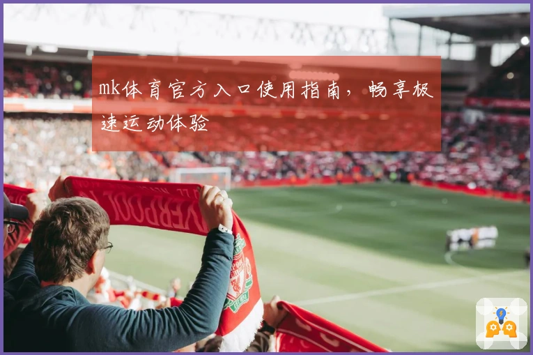 mk体育官方入口使用指南，畅享极速运动体验