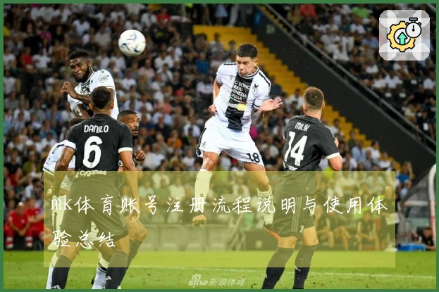 mk体育账号注册流程说明与使用体验总结