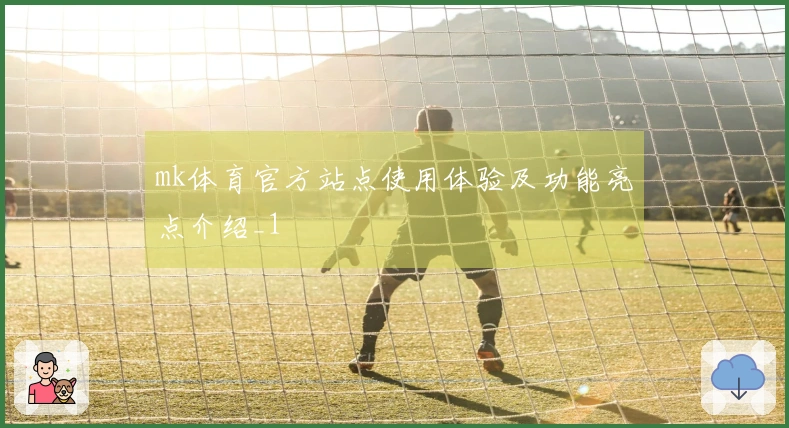 mk体育官方站点使用体验及功能亮点介绍_1