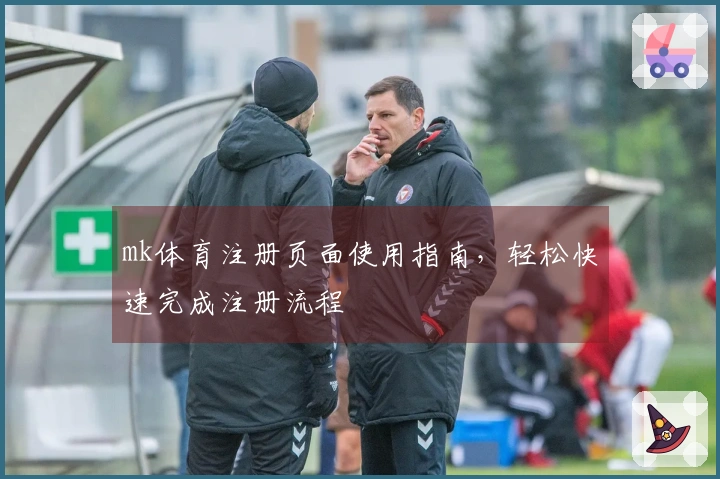 mk体育注册页面使用指南，轻松快速完成注册流程