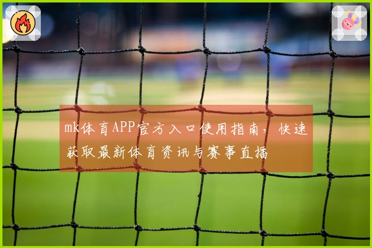 mk体育APP官方入口使用指南，快速获取最新体育资讯与赛事直播