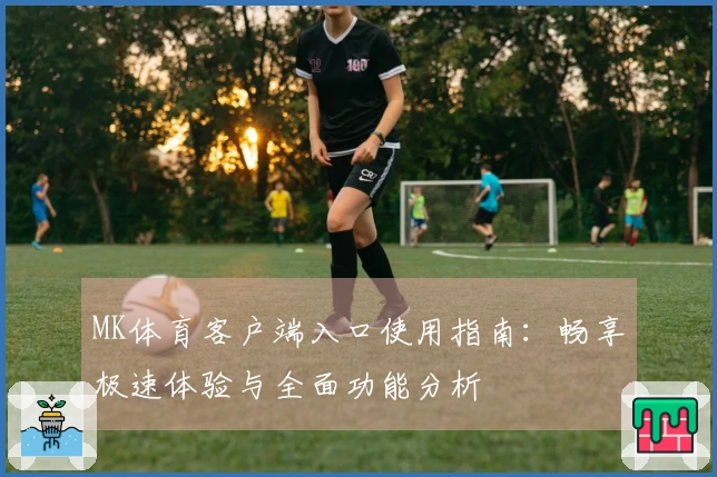 MK体育客户端入口使用指南：畅享极速体验与全面功能分析