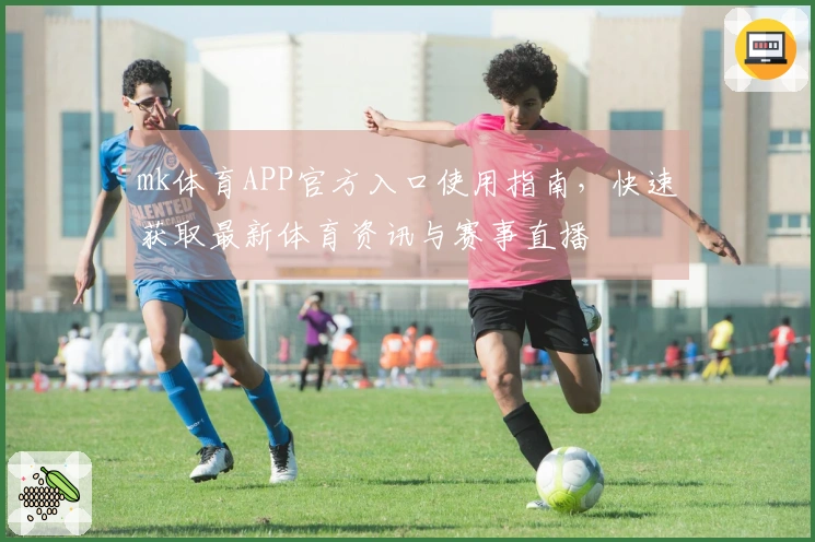 mk体育APP官方入口使用指南，快速获取最新体育资讯与赛事直播