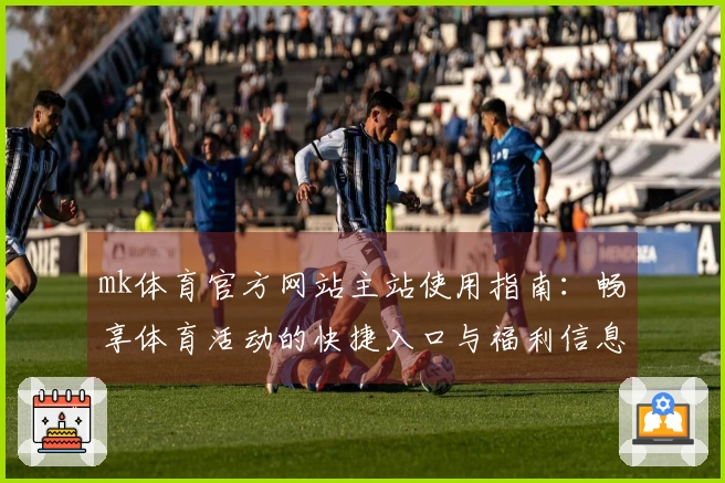 mk体育官方网站主站使用指南：畅享体育活动的快捷入口与福利信息汇总