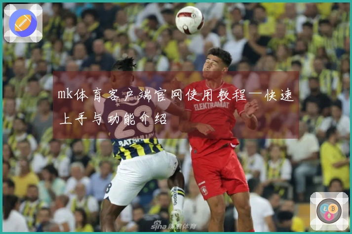 mk体育客户端官网使用教程—快速上手与功能介绍