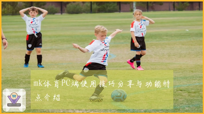 mk体育PC端使用技巧分享与功能特点介绍