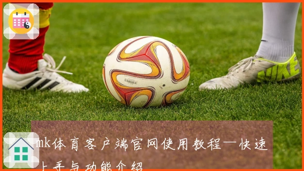 mk体育客户端官网使用教程—快速上手与功能介绍
