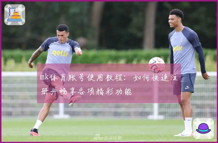 mk体育账号使用教程:如何快速注册并畅享各项精彩功能