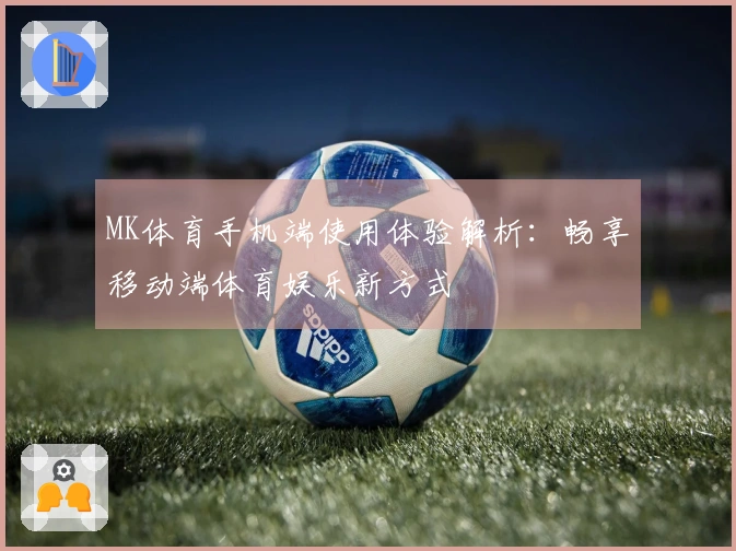 MK体育手机端使用体验解析：畅享移动端体育娱乐新方式