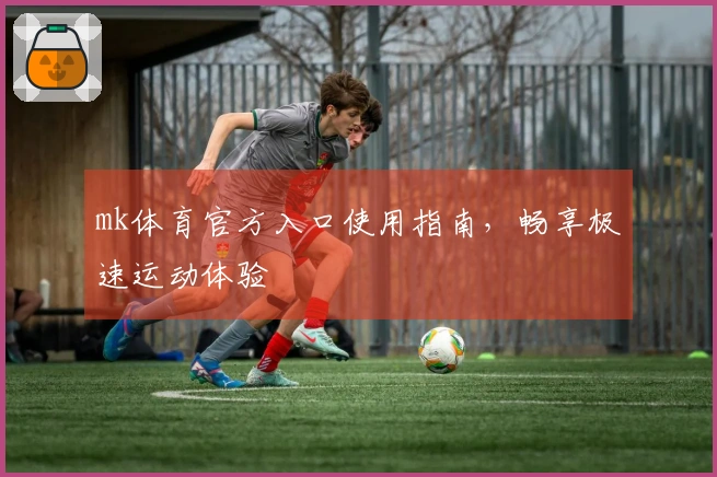 mk体育官方入口使用指南,畅享极速运动体验