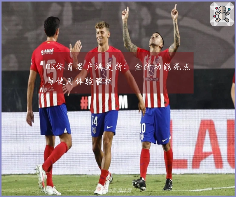 mk体育客户端更新：全新功能亮点与使用体验解析